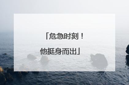 危急时刻！他挺身而出