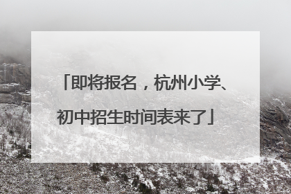 即将报名，杭州小学、初中招生时间表来了