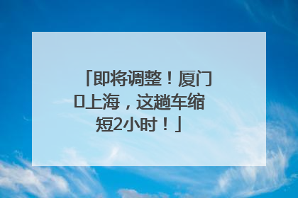 即将调整！厦门⇌上海，这趟车缩短2小时！