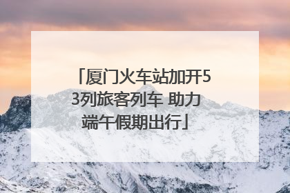 厦门火车站加开53列旅客列车 助力端午假期出行
