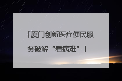 厦门创新医疗便民服务破解“看病难”