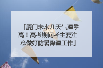 厦门未来几天气温攀高！高考期间考生要注意做好防暑降温工作