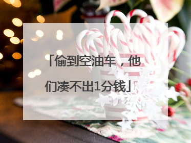 偷到空油车，他们凑不出1分钱