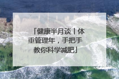 健康半月谈丨体重管理年，手把手教你科学减肥