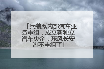 兵装系内部汽车业务重组，成立新独立汽车央企，东风长安暂不重组了