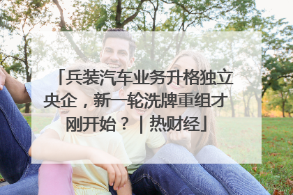 兵装汽车业务升格独立央企，新一轮洗牌重组才刚开始？｜热财经