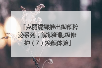 克丽缇娜推出御颜粹泌系列，解锁细胞级修护（7）焕颜体验