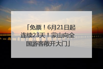 免票！6月21日起连续23天！蒙山向全国游客敞开大门