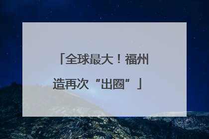 全球最大！福州造再次“出圈”