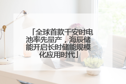全球首款千安时电池率先量产，海辰储能开启长时储能规模化应用时代