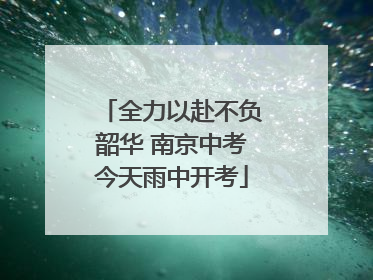 全力以赴不负韶华 南京中考今天雨中开考