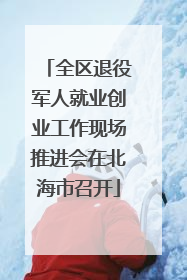 全区退役军人就业创业工作现场推进会在北海市召开