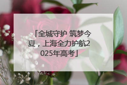 全城守护 筑梦今夏，上海全力护航2025年高考