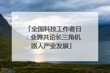 全国科技工作者日：业界共论长三角机器人产业发展