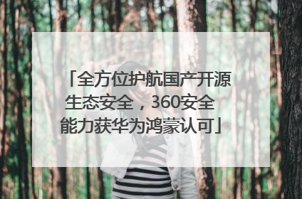 全方位护航国产开源生态安全，360安全能力获华为鸿蒙认可