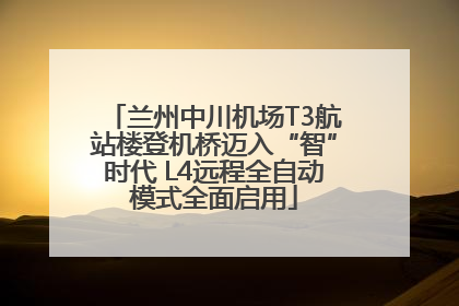 兰州中川机场T3航站楼登机桥迈入“智”时代 L4远程全自动模式全面启用