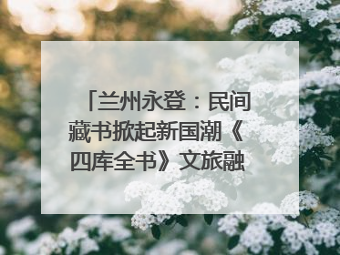 兰州永登：民间藏书掀起新国潮《四库全书》文旅融合促发展