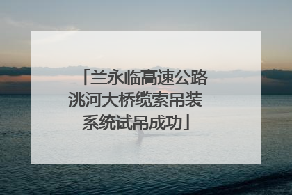 兰永临高速公路洮河大桥缆索吊装系统试吊成功