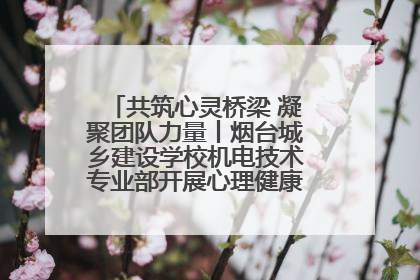 共筑心灵桥梁 凝聚团队力量丨烟台城乡建设学校机电技术专业部开展心理健康讲座及团辅活动