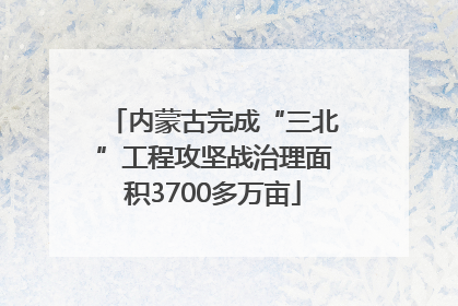 内蒙古完成“三北”工程攻坚战治理面积3700多万亩