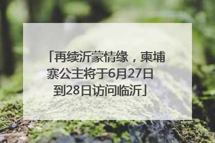 再续沂蒙情缘，柬埔寨公主将于6月27日到28日访问临沂