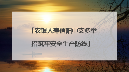 农银人寿信阳中支多举措筑牢安全生产防线