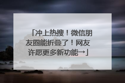 冲上热搜！微信朋友圈能折叠了！网友许愿更多新功能→