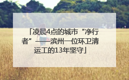 凌晨4点的城市“净行者”——滨州一位环卫清运工的13年坚守