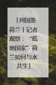 列国鉴·荷兰丨记者观察：“低地国家”荷兰如何与水共生