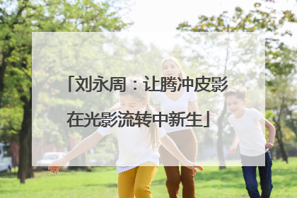 刘永周：让腾冲皮影在光影流转中新生