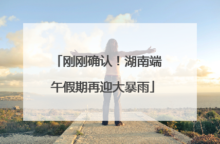 刚刚确认！湖南端午假期再迎大暴雨