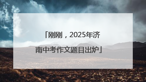 刚刚，2025年济南中考作文题目出炉