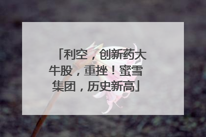 利空，创新药大牛股，重挫！蜜雪集团，历史新高
