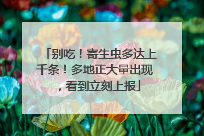 别吃！寄生虫多达上千条！多地正大量出现，看到立刻上报