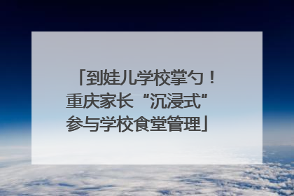 到娃儿学校掌勺！重庆家长“沉浸式”参与学校食堂管理