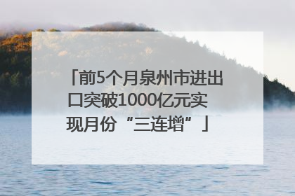 前5个月泉州市进出口突破1000亿元实现月份“三连增”