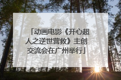 动画电影《开心超人之逆世营救》主创交流会在广州举行