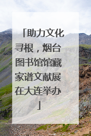 助力文化寻根，烟台图书馆馆藏家谱文献展在大连举办