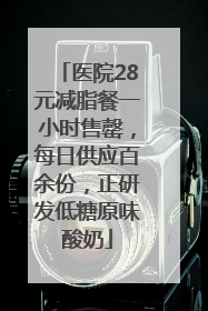 医院28元减脂餐一小时售罄，每日供应百余份，正研发低糖原味酸奶