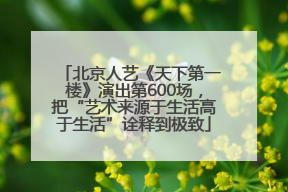 北京人艺《天下第一楼》演出第600场，把“艺术来源于生活高于生活”诠释到极致