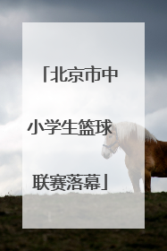 北京市中小学生篮球联赛落幕