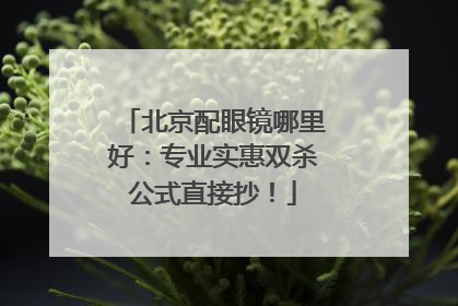 北京配眼镜哪里好：专业实惠双杀公式直接抄！