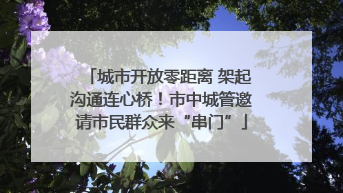 城市开放零距离 架起沟通连心桥！市中城管邀请市民群众来“串门”