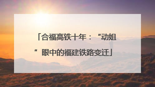 合福高铁十年：“动姐”眼中的福建铁路变迁