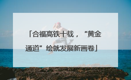 合福高铁十载，“黄金通道”绘就发展新画卷
