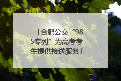 合肥公交“985专列”为高考考生提供接送服务