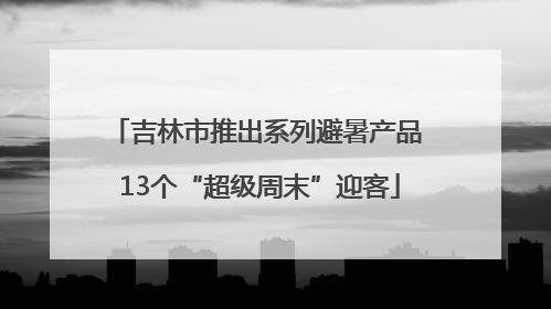 吉林市推出系列避暑产品 13个“超级周末”迎客