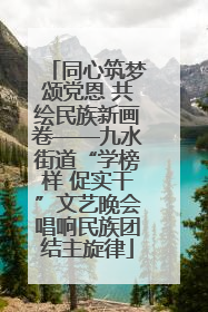 同心筑梦颂党恩 共绘民族新画卷——九水街道“学榜样 促实干”文艺晚会唱响民族团结主旋律