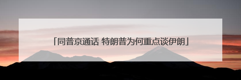 同普京通话 特朗普为何重点谈伊朗