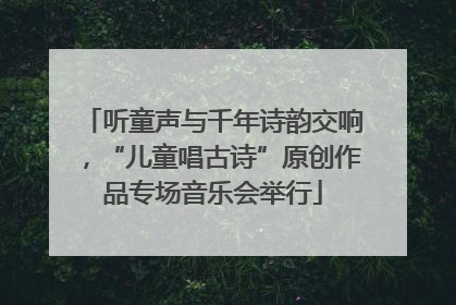 听童声与千年诗韵交响，“儿童唱古诗”原创作品专场音乐会举行